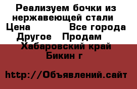 Реализуем бочки из нержавеющей стали › Цена ­ 3 550 - Все города Другое » Продам   . Хабаровский край,Бикин г.